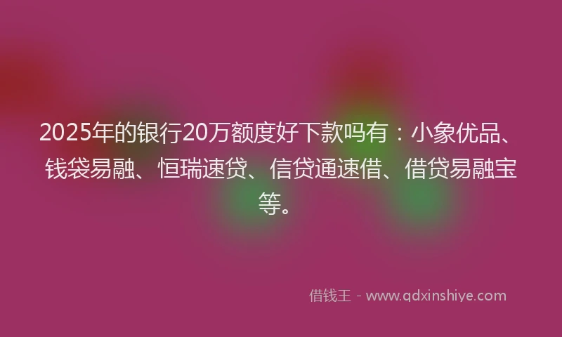 2025年的银行20万额度好下款吗有：小象优品、钱袋易融、恒瑞速贷、信贷通速借、借贷易融宝等。