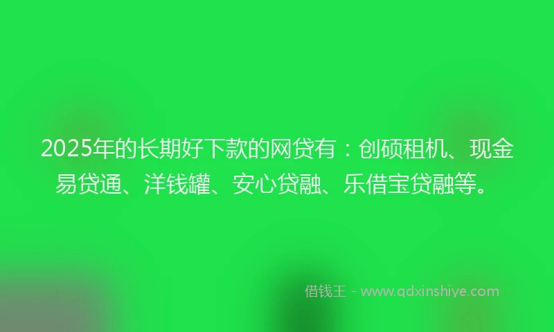 2025年的长期好下款的网贷有：创硕租机、现金易贷通、洋钱罐、安心贷融、乐借宝贷融等。