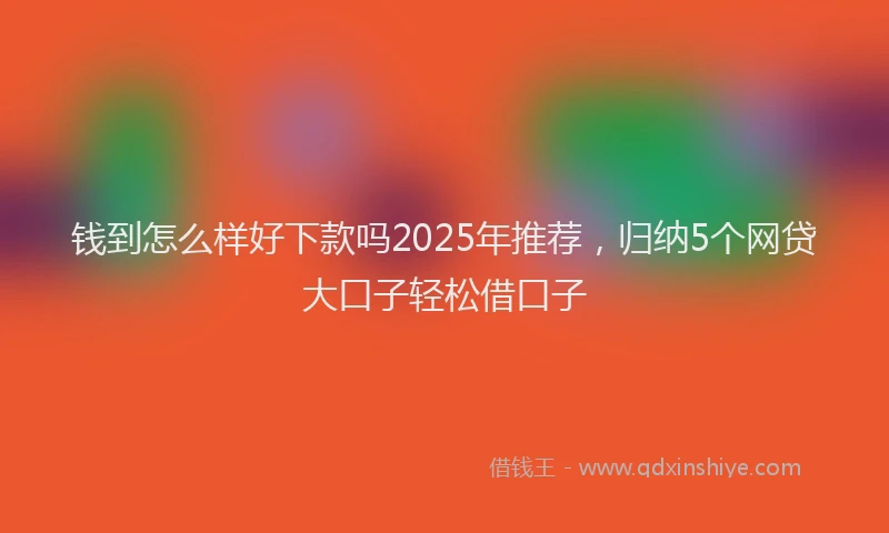 钱到怎么样好下款吗2025年推荐，归纳5个网贷大口子轻松借口子