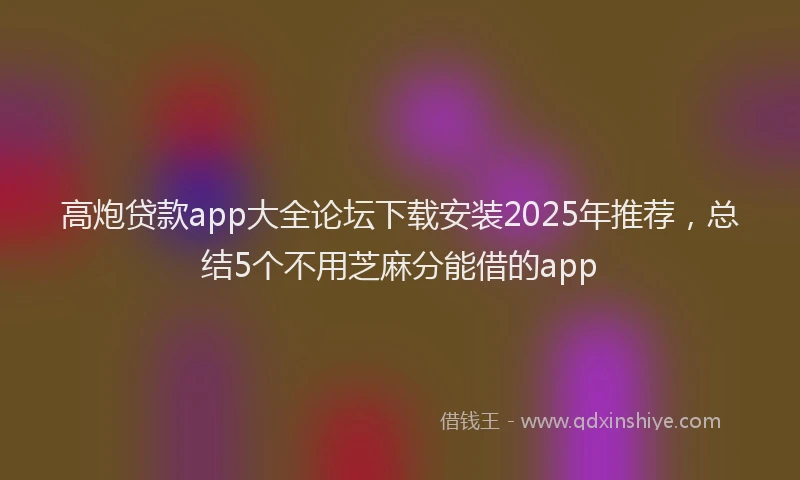高炮贷款app大全论坛下载安装2025年推荐，总结5个不用芝麻分能借的app