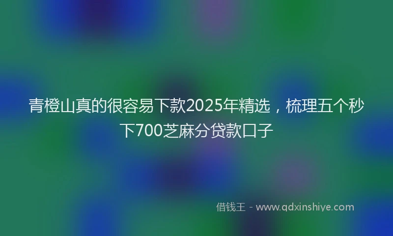 青橙山真的很容易下款2025年精选，梳理五个秒下700芝麻分贷款口子