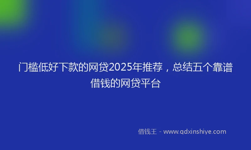 门槛低好下款的网贷2025年推荐，总结五个靠谱借钱的网贷平台