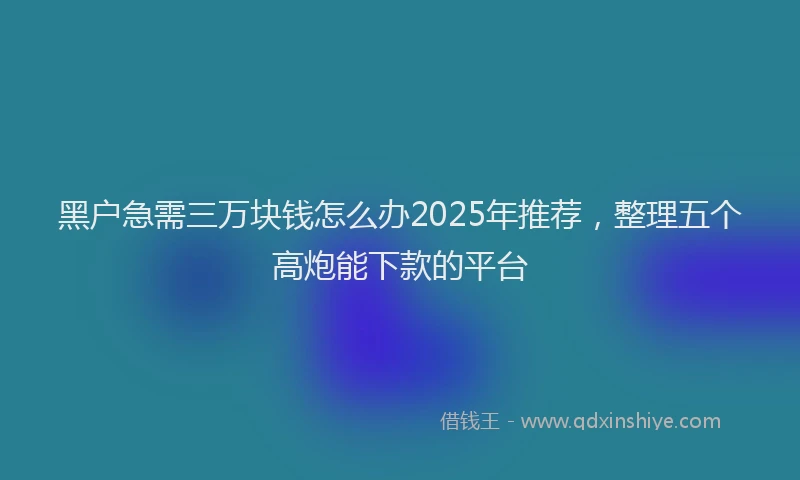 黑户急需三万块钱怎么办2025年推荐，整理五个高炮能下款的平台