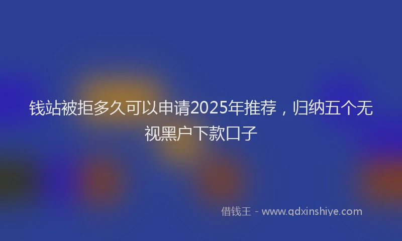 钱站被拒多久可以申请2025年推荐，归纳五个无视黑户下款口子