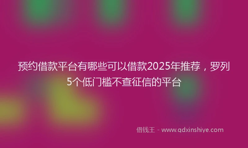 预约借款平台有哪些可以借款2025年推荐，罗列5个低门槛不查征信的平台