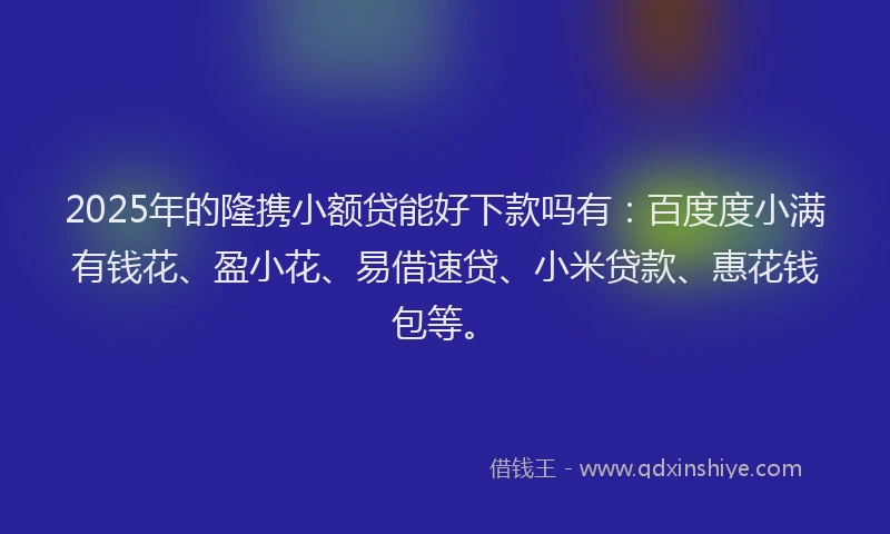 2025年的隆携小额贷能好下款吗有：百度度小满有钱花、盈小花、易借速贷、小米贷款、惠花钱包等。