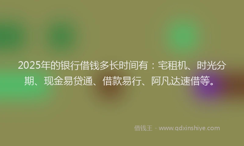 2025年的银行借钱多长时间有：宅租机、时光分期、现金易贷通、借款易行、阿凡达速借等。