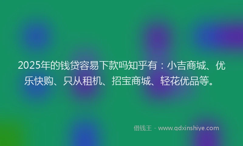 2025年的钱贷容易下款吗知乎有：小吉商城、优乐快购、只从租机、招宝商城、轻花优品等。