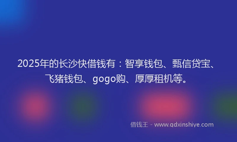 2025年的长沙快借钱有：智享钱包、甄信贷宝、飞猪钱包、gogo购、厚厚租机等。
