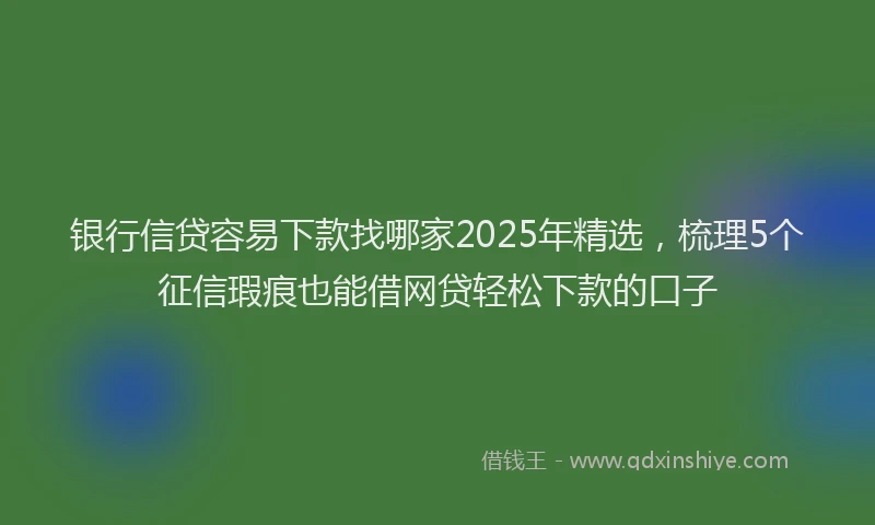 银行信贷容易下款找哪家2025年精选，梳理5个征信瑕疵也能借网贷轻松下款的口子