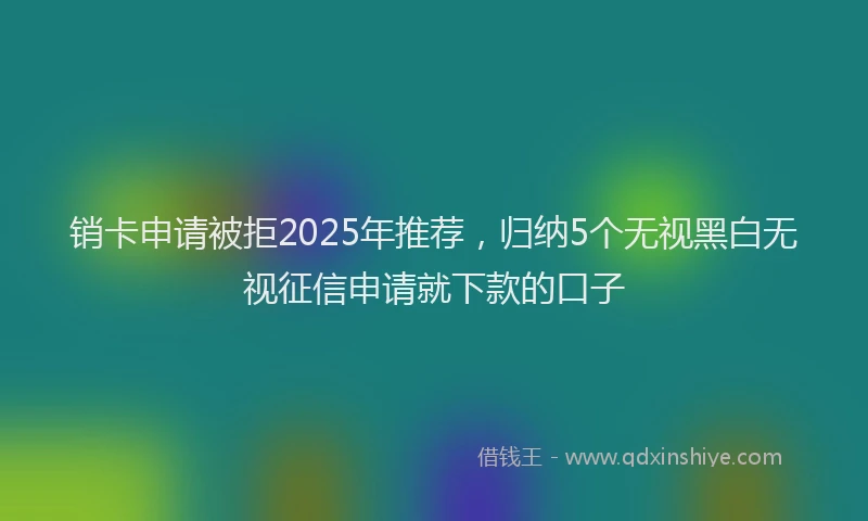 销卡申请被拒2025年推荐，归纳5个无视黑白无视征信申请就下款的口子