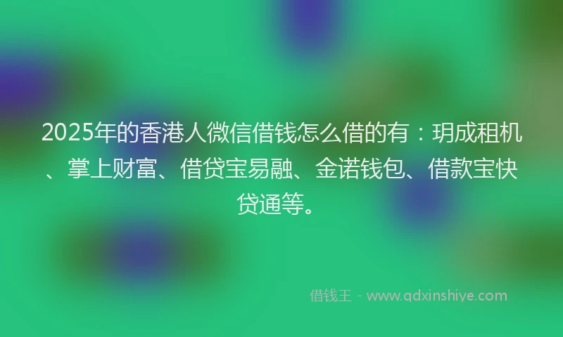 2025年的香港人微信借钱怎么借的有：玥成租机、掌上财富、借贷宝易融、金诺钱包、借款宝快贷通等。