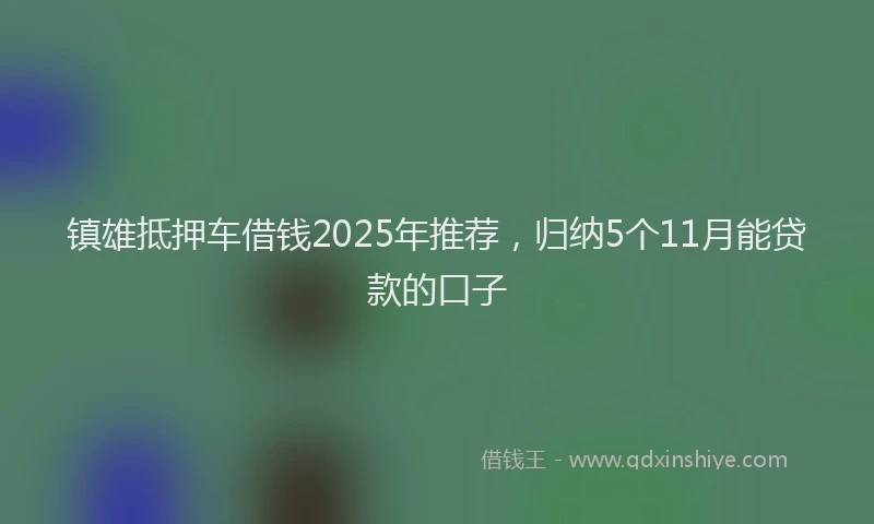 镇雄抵押车借钱2025年推荐，归纳5个11月能贷款的口子