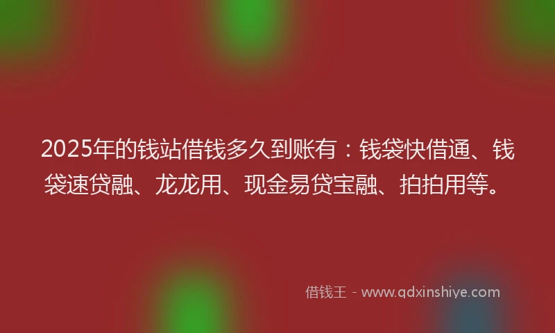 2025年的钱站借钱多久到账有：钱袋快借通、钱袋速贷融、龙龙用、现金易贷宝融、拍拍用等。