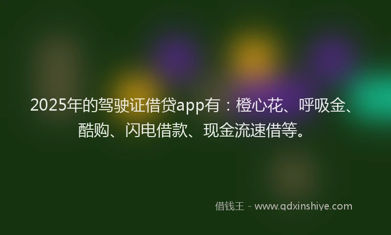 2025年的驾驶证借贷app有：橙心花、呼吸金、酷购、闪电借款、现金流速借等。