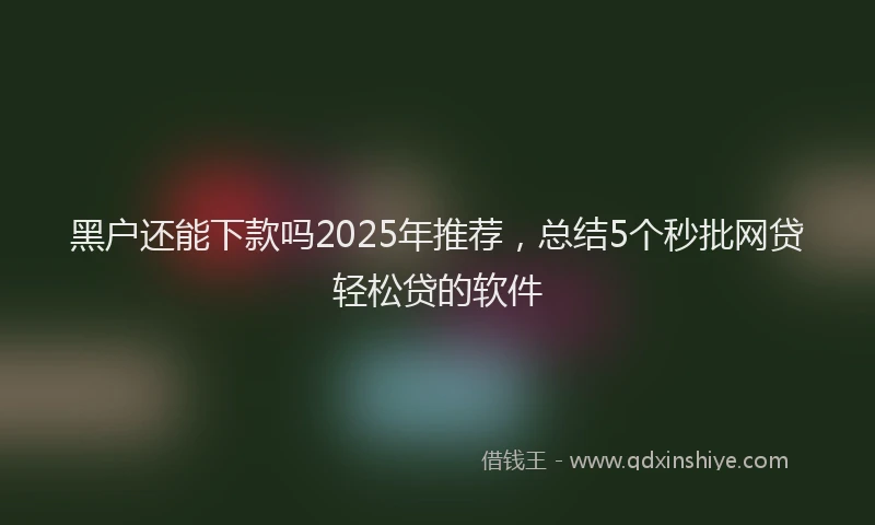 黑户还能下款吗2025年推荐，总结5个秒批网贷轻松贷的软件