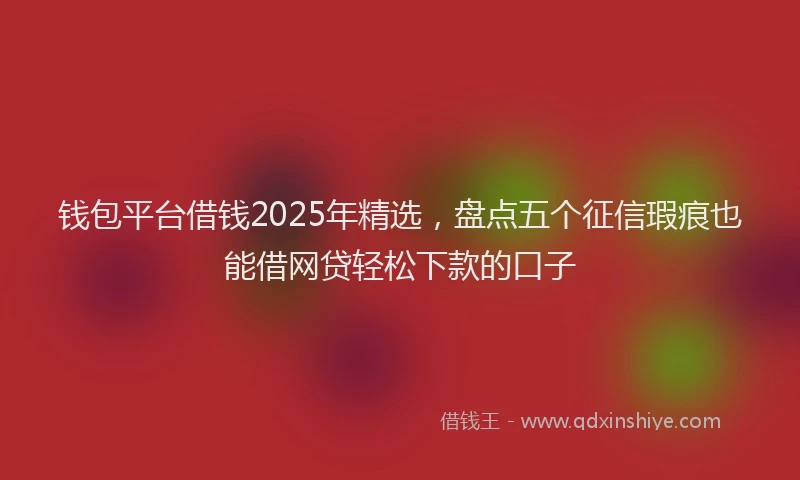 钱包平台借钱2025年精选，盘点五个征信瑕疵也能借网贷轻松下款的口子