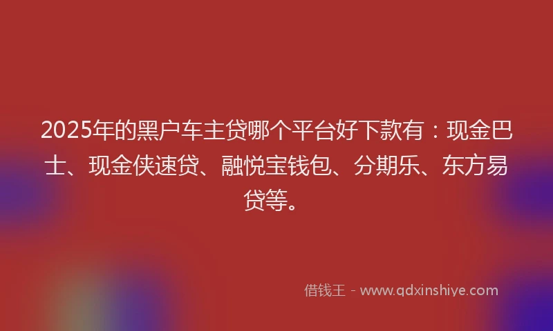 2025年的黑户车主贷哪个平台好下款有：现金巴士、现金侠速贷、融悦宝钱包、分期乐、东方易贷等。