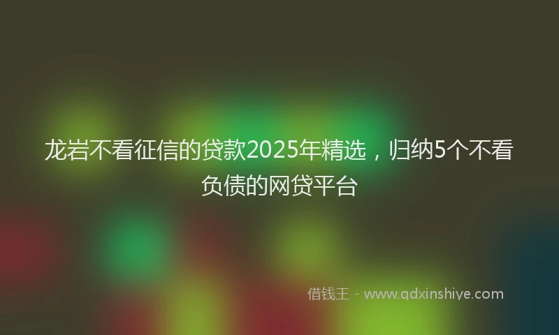 龙岩不看征信的贷款2025年精选，归纳5个不看负债的网贷平台