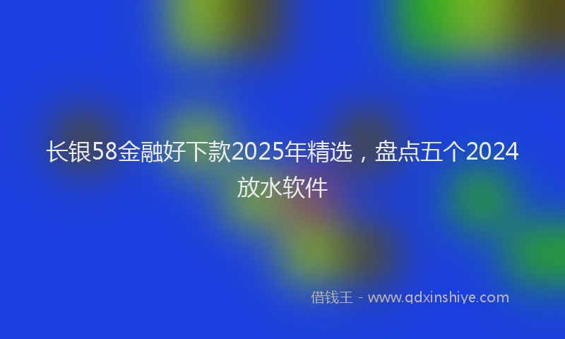 长银58金融好下款2025年精选，盘点五个2024放水软件