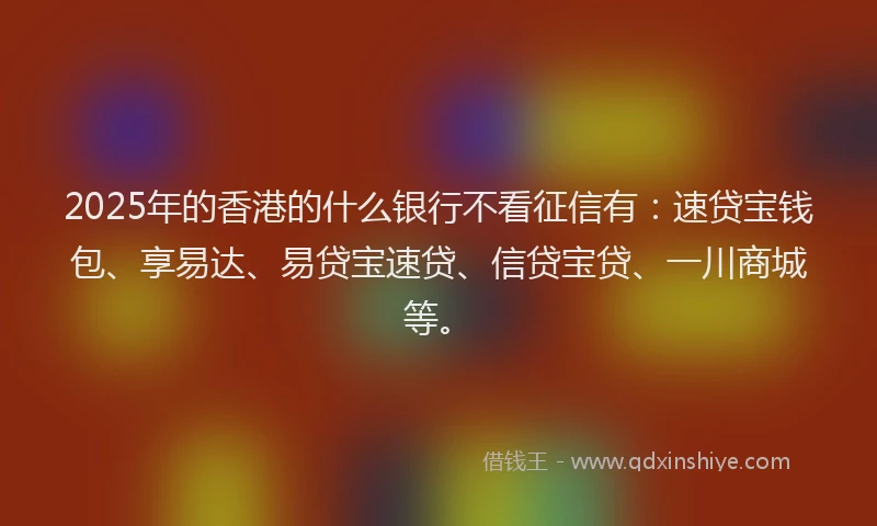 2025年的香港的什么银行不看征信有：速贷宝钱包、享易达、易贷宝速贷、信贷宝贷、一川商城等。