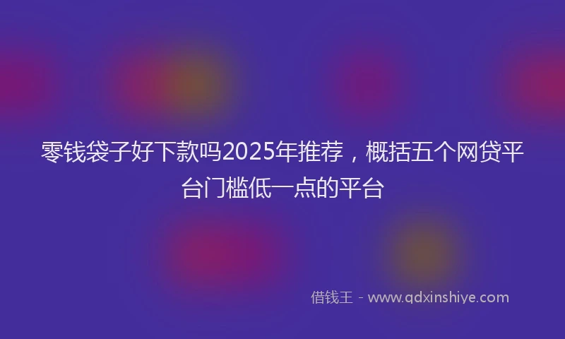 零钱袋子好下款吗2025年推荐，概括五个网贷平台门槛低一点的平台