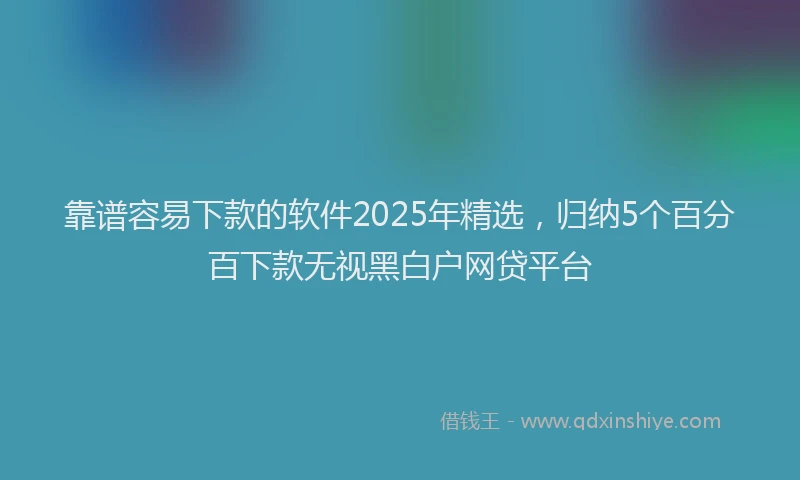 靠谱容易下款的软件2025年精选，归纳5个百分百下款无视黑白户网贷平台