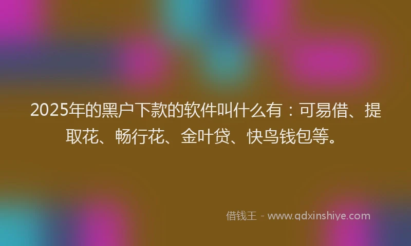 2025年的黑户下款的软件叫什么有：可易借、提取花、畅行花、金叶贷、快鸟钱包等。