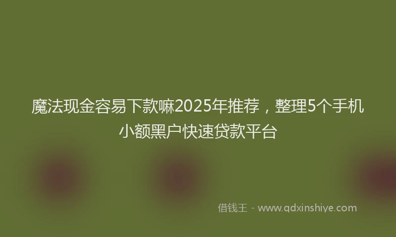 魔法现金容易下款嘛2025年推荐，整理5个手机小额黑户快速贷款平台