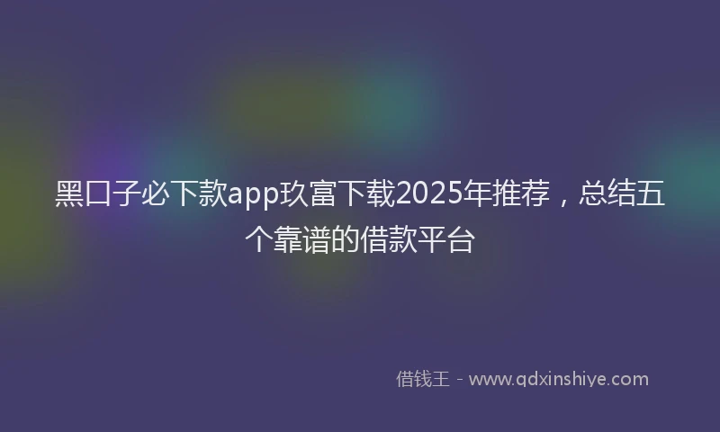 黑口子必下款app玖富下载2025年推荐，总结五个靠谱的借款平台
