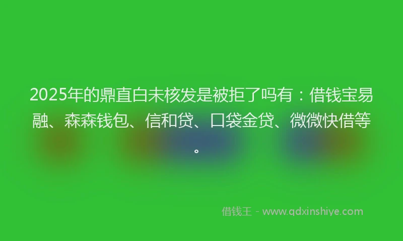2025年的鼎直白未核发是被拒了吗有：借钱宝易融、森森钱包、信和贷、口袋金贷、微微快借等。