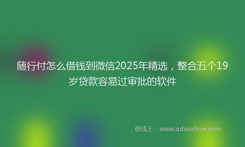 随行付怎么借钱到微信2025年精选，整合五个19岁贷款容易过审批的软件