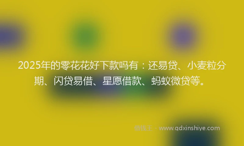 2025年的零花花好下款吗有：还易贷、小麦粒分期、闪贷易借、星愿借款、蚂蚁微贷等。