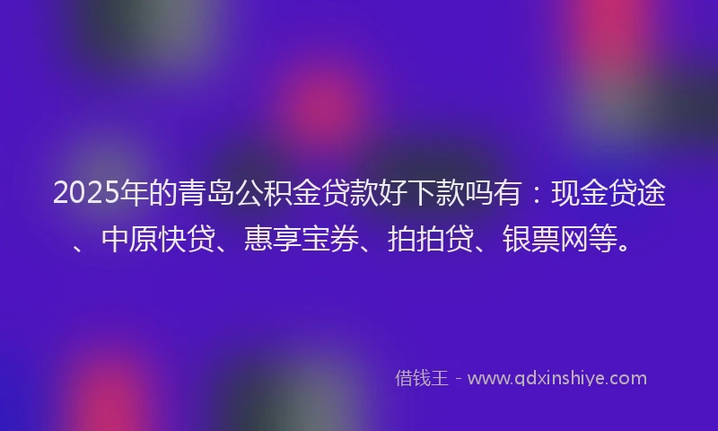 2025年的青岛公积金贷款好下款吗有：现金贷途、中原快贷、惠享宝券、拍拍贷、银票网等。