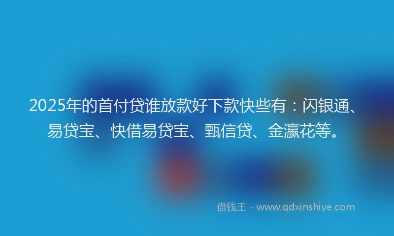 2025年的首付贷谁放款好下款快些有：闪银通、易贷宝、快借易贷宝、甄信贷、金瀛花等。