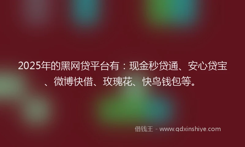 2025年的黑网贷平台有：现金秒贷通、安心贷宝、微博快借、玫瑰花、快鸟钱包等。