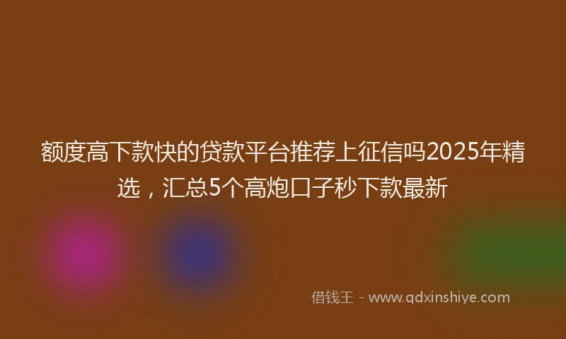 额度高下款快的贷款平台推荐上征信吗2025年精选，汇总5个高炮口子秒下款最新