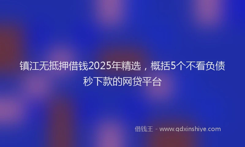 镇江无抵押借钱2025年精选，概括5个不看负债秒下款的网贷平台