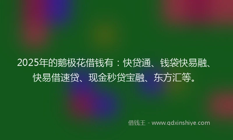 2025年的鹅极花借钱有：快贷通、钱袋快易融、快易借速贷、现金秒贷宝融、东方汇等。