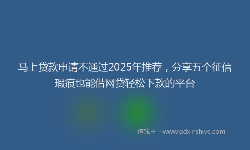马上贷款申请不通过2025年推荐，分享五个征信瑕疵也能借网贷轻松下款的平台