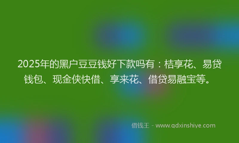 2025年的黑户豆豆钱好下款吗有：桔享花、易贷钱包、现金侠快借、享来花、借贷易融宝等。