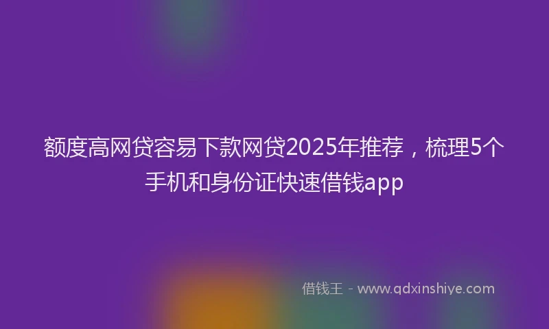 额度高网贷容易下款网贷2025年推荐，梳理5个手机和身份证快速借钱app