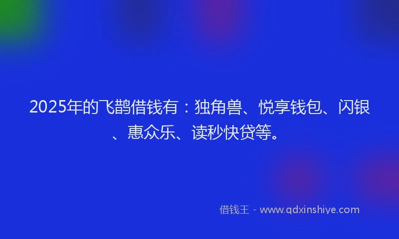 2025年的飞鹊借钱有：独角兽、悦享钱包、闪银、惠众乐、读秒快贷等。