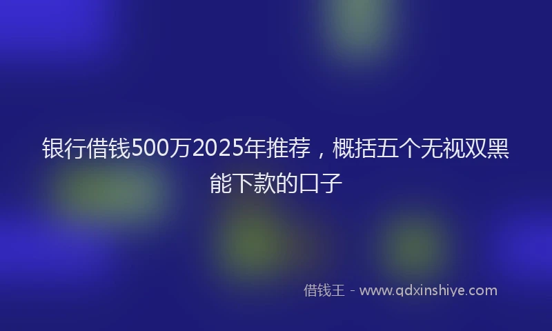 银行借钱500万2025年推荐，概括五个无视双黑能下款的口子