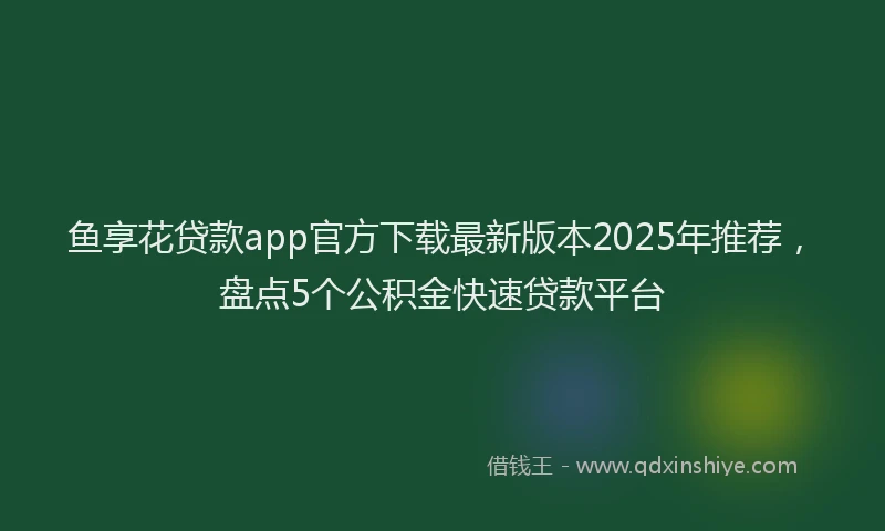 鱼享花贷款app官方下载最新版本2025年推荐，盘点5个公积金快速贷款平台