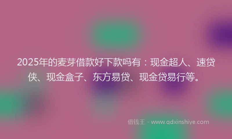 2025年的麦芽借款好下款吗有：现金超人、速贷侠、现金盒子、东方易贷、现金贷易行等。