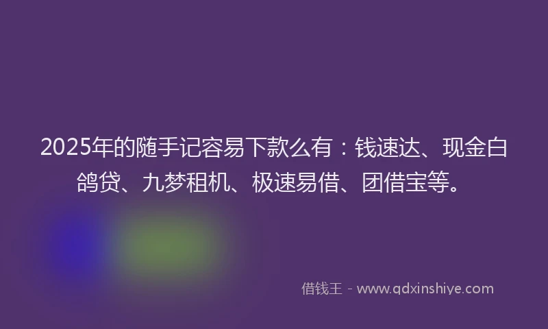2025年的随手记容易下款么有：钱速达、现金白鸽贷、九梦租机、极速易借、团借宝等。