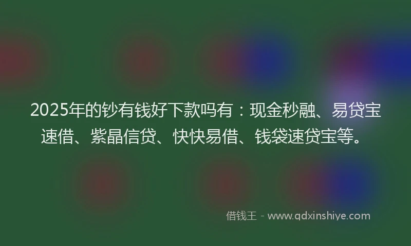 2025年的钞有钱好下款吗有：现金秒融、易贷宝速借、紫晶信贷、快快易借、钱袋速贷宝等。