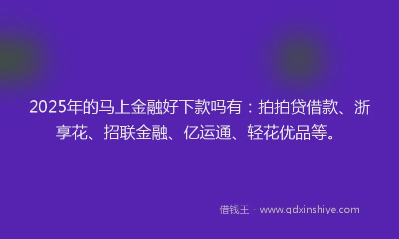 2025年的马上金融好下款吗有：拍拍贷借款、浙享花、招联金融、亿运通、轻花优品等。