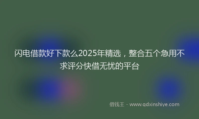 闪电借款好下款么2025年精选，整合五个急用不求评分快借无忧的平台